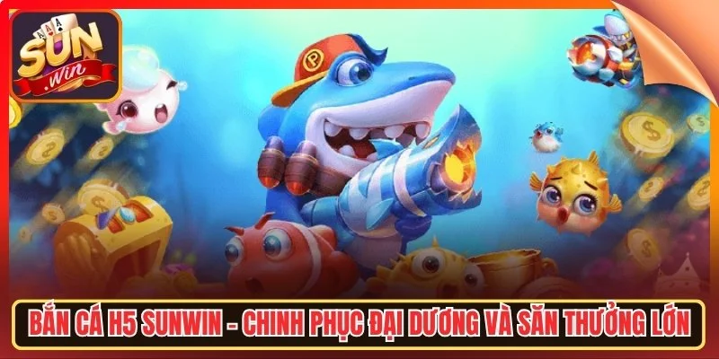Ban ca h5 sunwin chinh phuc dai duong va san thuong lon