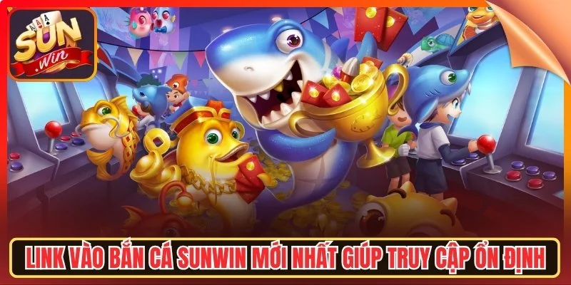 Link vao ban ca sunwn moi nhat giop truy cap on dinh