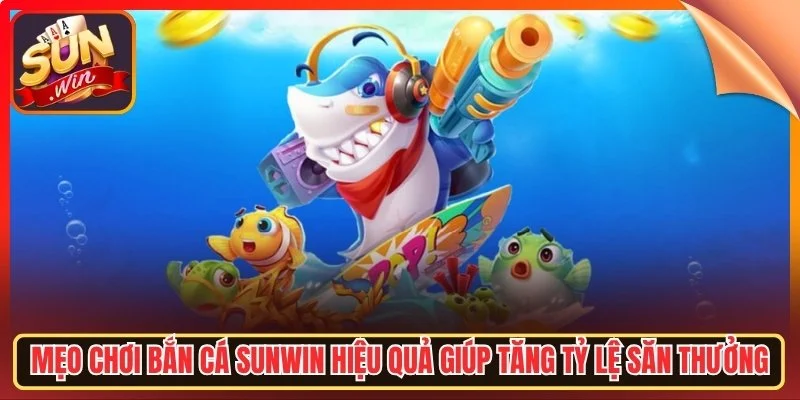 Meo choi ban ca sunwn hieu qua giop tang ty le san thuong