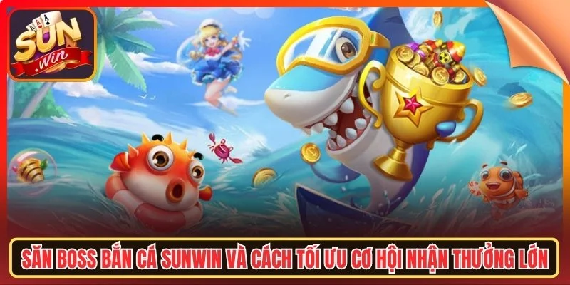 San boss ban ca sunwn va cach toi uu co hoi nhat thuong loi